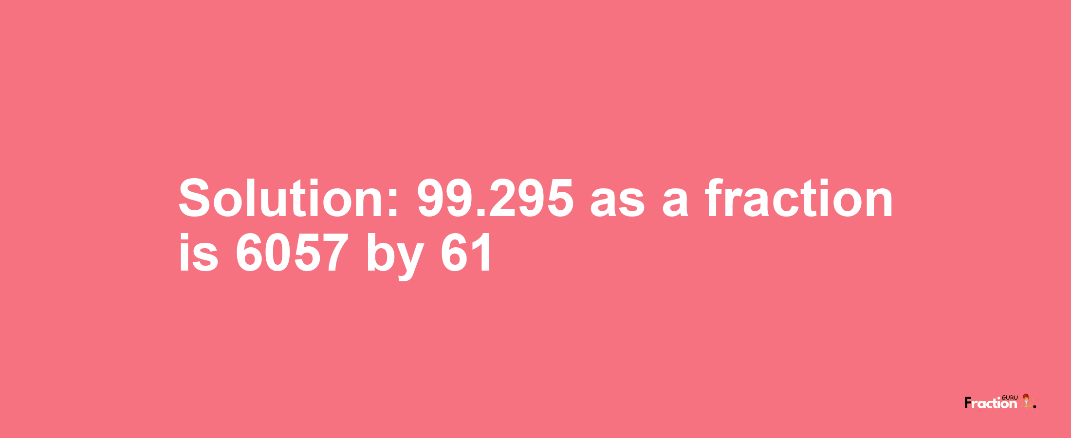 Solution:99.295 as a fraction is 6057/61